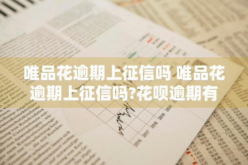 唯品花逾期上征信吗 唯品花逾期上征信吗?花呗逾期有什么后果