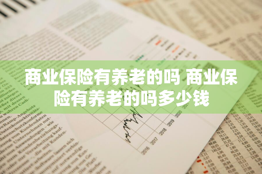商业保险有养老的吗 商业保险有养老的吗多少钱