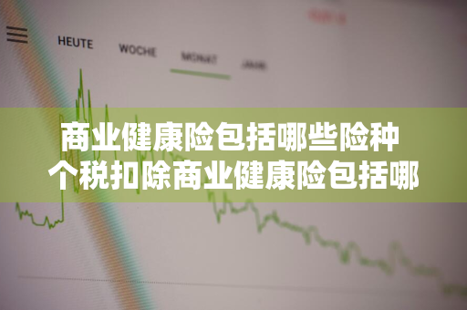 商业健康险包括哪些险种 个税扣除商业健康险包括哪些险种