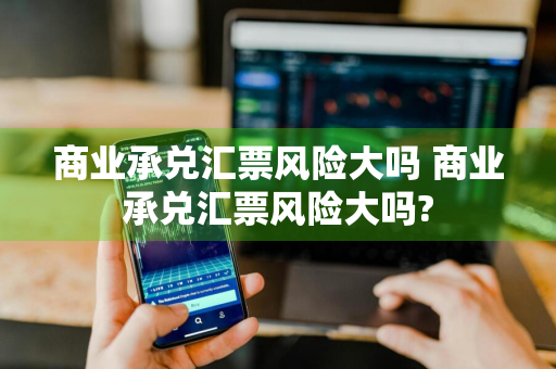 商业承兑汇票风险大吗 商业承兑汇票风险大吗?