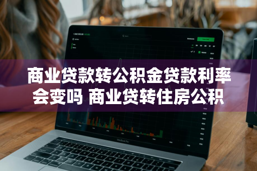 商业贷款转公积金贷款利率会变吗 商业贷转住房公积金贷款会便宜吗