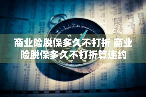 商业险脱保多久不打折 商业险脱保多久不打折算违约