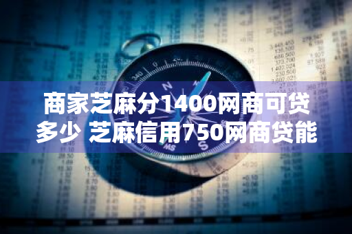 商家芝麻分1400网商可贷多少 芝麻信用750网商贷能给多少
