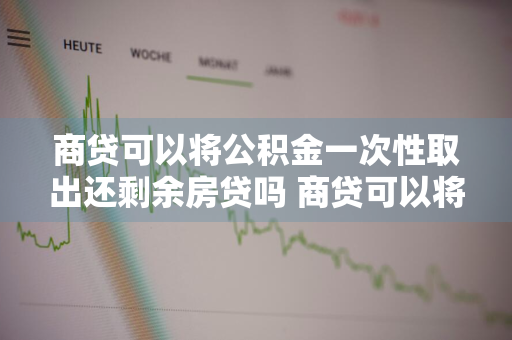 商贷可以将公积金一次性取出还剩余房贷吗 商贷可以将公积金一次性取出还剩余房贷吗
