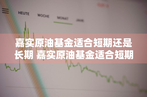 嘉实原油基金适合短期还是长期 嘉实原油基金适合短期还是长期投资