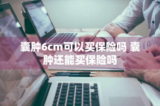 囊肿6cm可以买保险吗 囊肿还能买保险吗