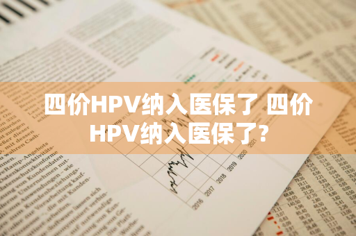 四价HPV纳入医保了 四价HPV纳入医保了?