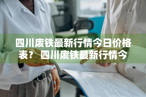 四川废铁最新行情今日价格表？ 四川废铁最新行情今日价格表及图片