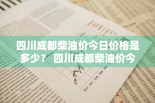 四川成都柴油价今日价格是多少？ 四川成都柴油价今日价格是多少钱