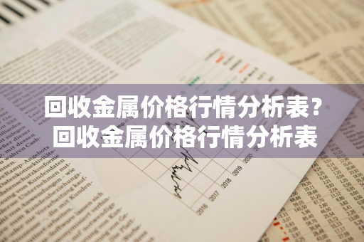 回收金属价格行情分析表？ 回收金属价格行情分析表格