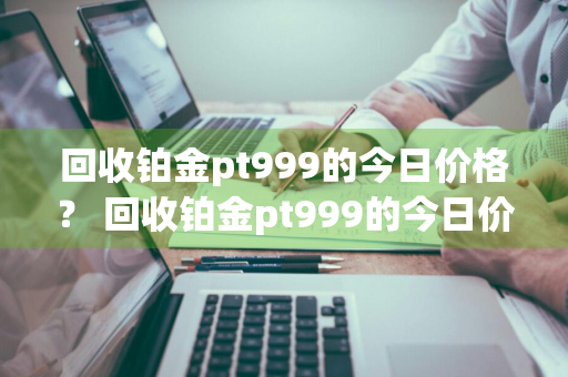 回收铂金pt999的今日价格？ 回收铂金pt999的今日价格