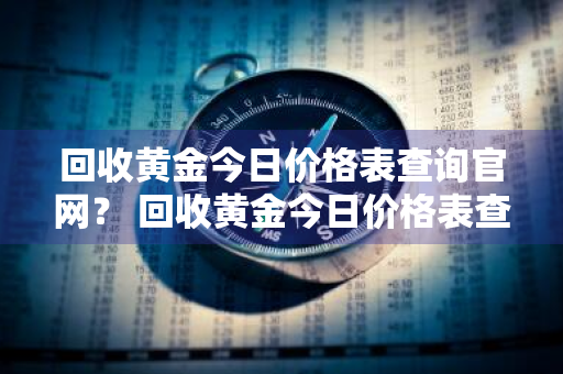 回收黄金今日价格表查询官网？ 回收黄金今日价格表查询官网最新