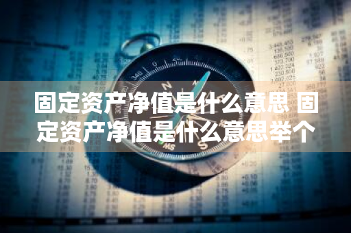 固定资产净值是什么意思 固定资产净值是什么意思举个例子