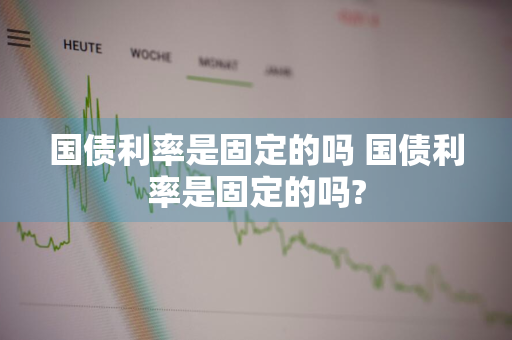 国债利率是固定的吗 国债利率是固定的吗?