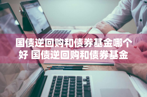 国债逆回购和债券基金哪个好 国债逆回购和债券基金哪个好一点