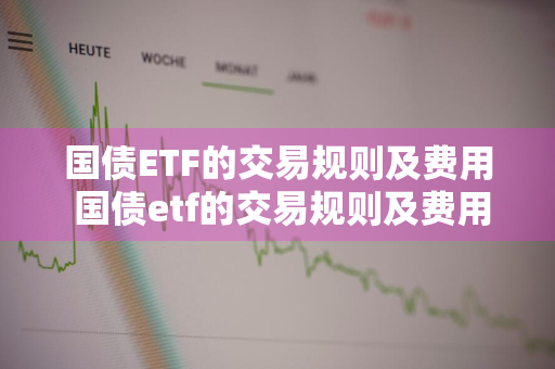 国债ETF的交易规则及费用 国债etf的交易规则及费用表