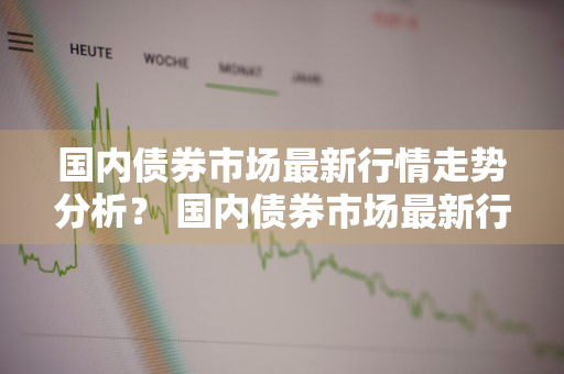 国内债券市场最新行情走势分析？ 国内债券市场最新行情走势分析图
