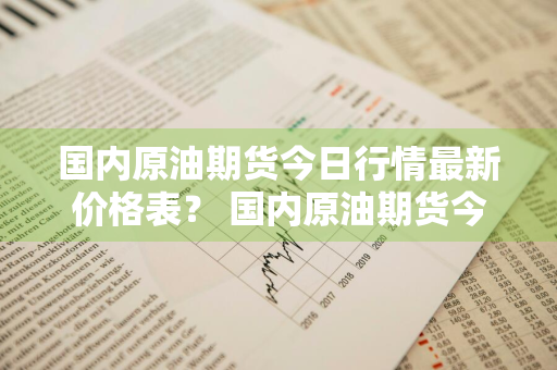 国内原油期货今日行情最新价格表？ 国内原油期货今日行情最新价格表图