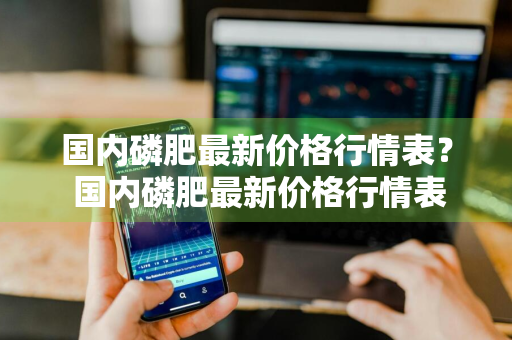 国内磷肥最新价格行情表？ 国内磷肥最新价格行情表图片