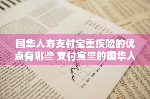 国华人寿支付宝重疾险的优点有哪些 支付宝里的国华人寿重疾险怎么样