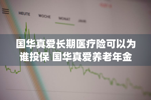 国华真爱长期医疗险可以为谁投保 国华真爱养老年金保险(万能型)怎么样