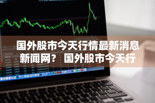 国外股市今天行情最新消息新闻网？ 国外股市今天行情最新消息新闻网站
