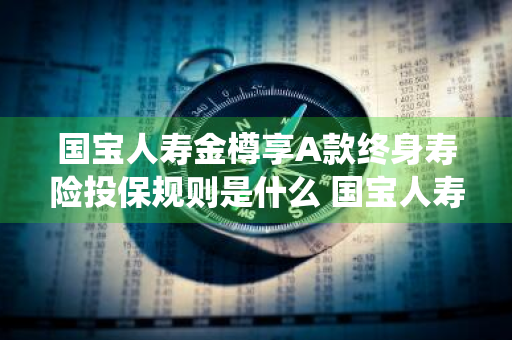 国宝人寿金樽享A款终身寿险投保规则是什么 国宝人寿金樽享终身寿险利弊