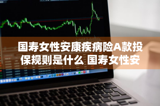 国寿女性安康疾病险A款投保规则是什么 国寿女性安康疾病险a款投保规则是什么意思