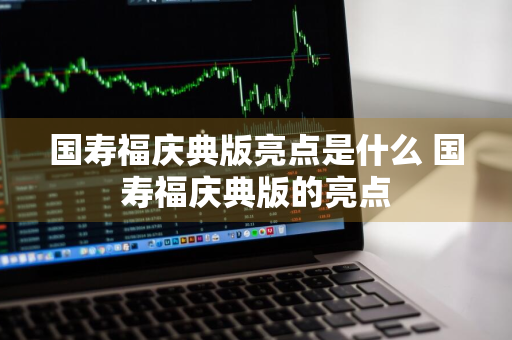 国寿福庆典版亮点是什么 国寿福庆典版的亮点