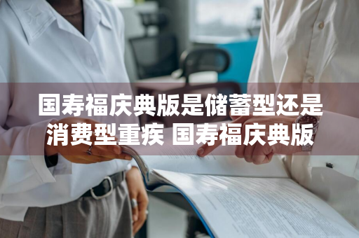 国寿福庆典版是储蓄型还是消费型重疾 国寿福庆典版是储蓄型保险吗