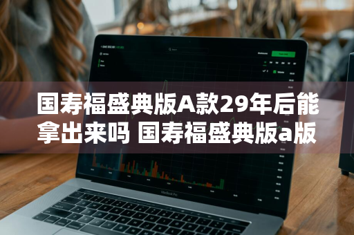 国寿福盛典版A款29年后能拿出来吗 国寿福盛典版a版