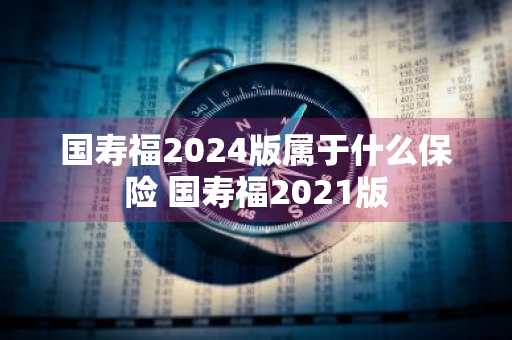 国寿福2024版属于什么保险 国寿福2021版