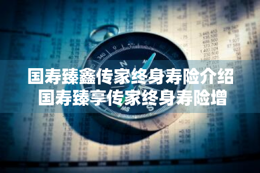 国寿臻鑫传家终身寿险介绍 国寿臻享传家终身寿险增额比例