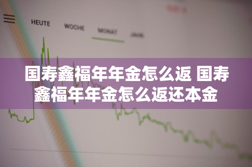 国寿鑫福年年金怎么返 国寿鑫福年年金怎么返还本金
