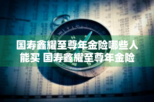 国寿鑫耀至尊年金险哪些人能买 国寿鑫耀至尊年金险哪些人能买