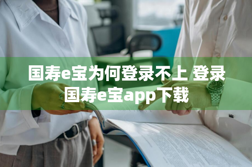 国寿e宝为何登录不上 登录国寿e宝app下载