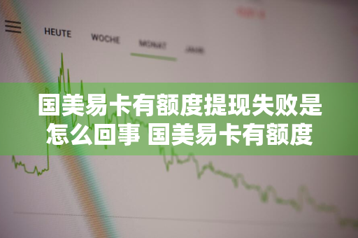 国美易卡有额度提现失败是怎么回事 国美易卡有额度提现失败是怎么回事啊