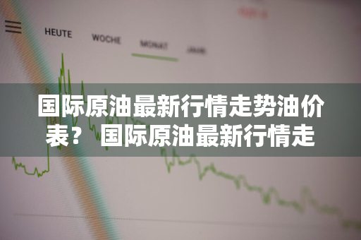 国际原油最新行情走势油价表？ 国际原油最新行情走势油价表格