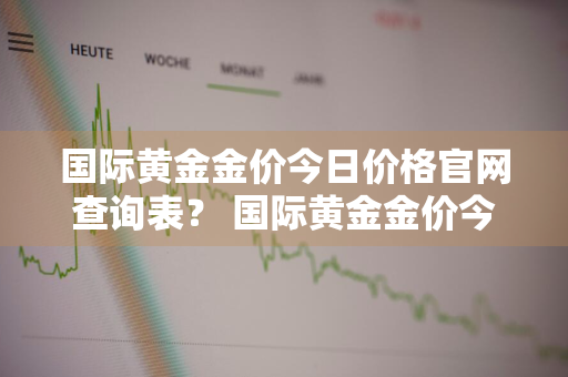 国际黄金金价今日价格官网查询表？ 国际黄金金价今日价格官网查询表最新