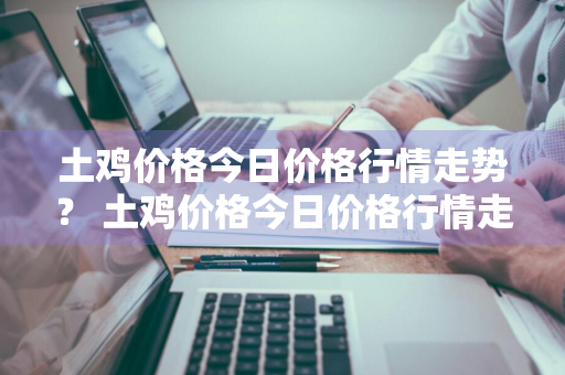 土鸡价格今日价格行情走势？ 土鸡价格今日价格行情走势图