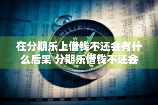 在分期乐上借钱不还会有什么后果 分期乐借钱不还会怎么样