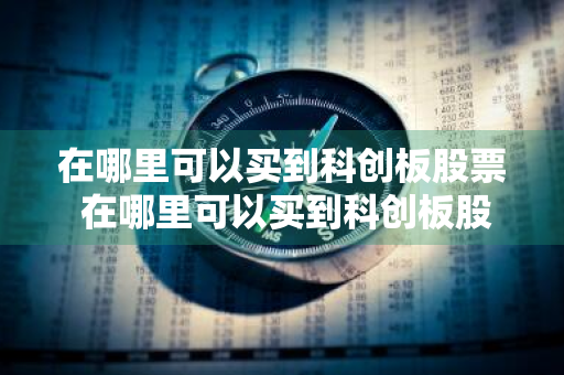 在哪里可以买到科创板股票 在哪里可以买到科创板股票呢