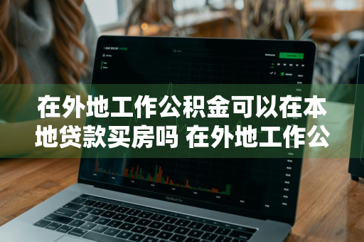 在外地工作公积金可以在本地贷款买房吗 在外地工作公积金可以在本地贷款买房吗