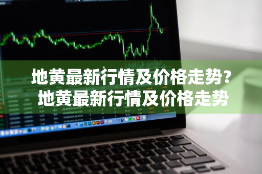 地黄最新行情及价格走势？ 地黄最新行情及价格走势图