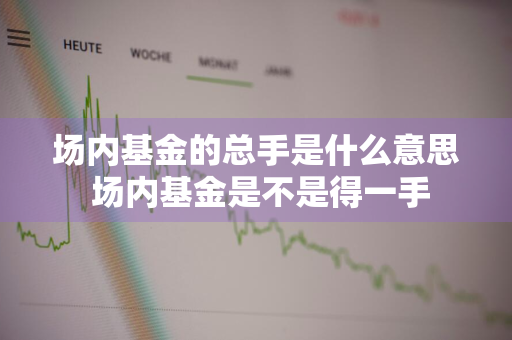 场内基金的总手是什么意思 场内基金是不是得一手
