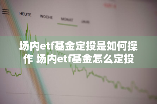 场内etf基金定投是如何操作 场内etf基金怎么定投