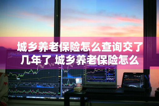 城乡养老保险怎么查询交了几年了 城乡养老保险怎么查询交了几年了贵州省