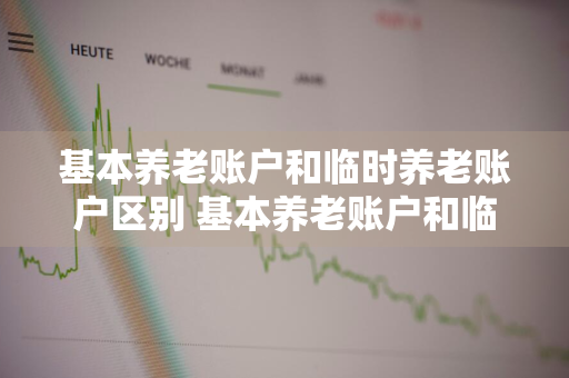 基本养老账户和临时养老账户区别 基本养老账户和临时养老账户区别在哪