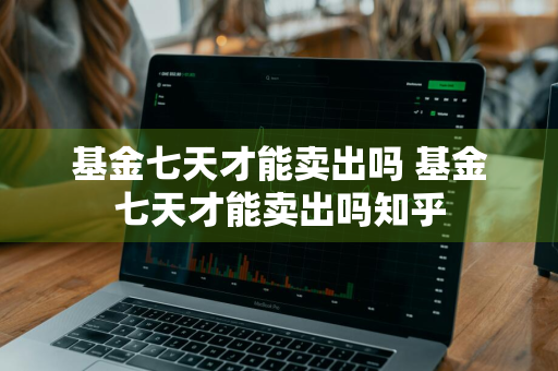 基金七天才能卖出吗 基金七天才能卖出吗知乎