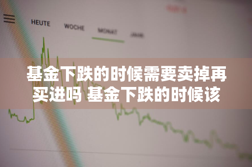 基金下跌的时候需要卖掉再买进吗 基金下跌的时候该不该卖掉